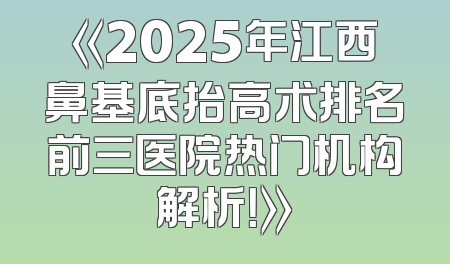 《2025年江西鼻基底抬高术排名前三医院热门机构解析！》