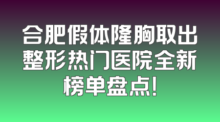 合肥假体隆胸取出整形热门医院全新榜单盘点！