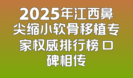 2025年江西鼻尖缩小软骨移植专家权威排行榜 口碑相传