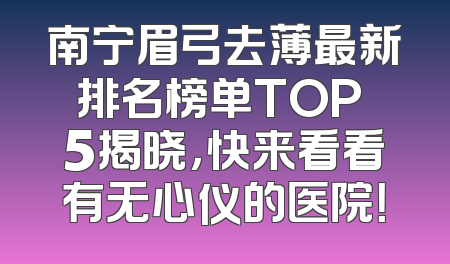 南宁眉弓去薄最新排名榜单TOP 5揭晓，快来看看有无心仪的医院！
