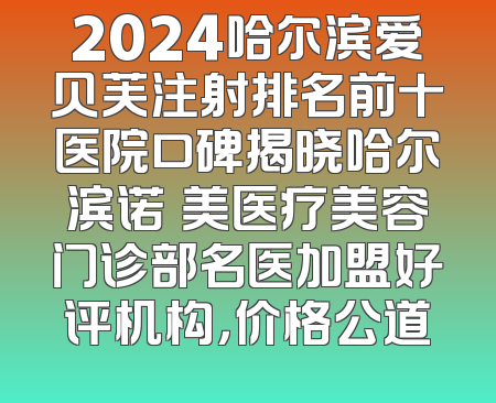 2024哈尔滨爱贝芙注射排名前十医院口碑揭晓哈尔滨诺嬄美医疗美容门诊部名医加盟好评机构，价格公道