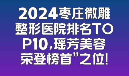2024枣庄微雕整形医院排名TOP10，瑶芳美容荣登榜首”之位！
