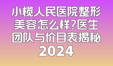 小榄人民医院整形美容怎么样？医生团队与价目表揭秘2024