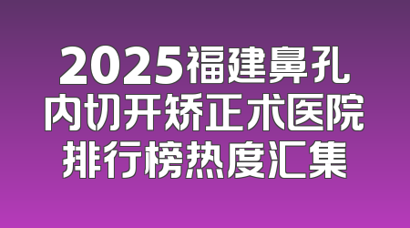 2025福建鼻孔内切开矫正术医院排行榜热度汇集