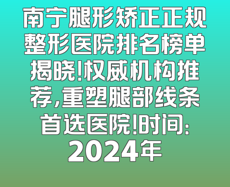 南宁腿形矫正正规整形医院排名榜单揭晓！权威机构推荐，重塑腿部线条首选医院！时间：2024年
