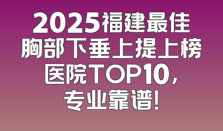 2025福建最佳胸部下垂上提上榜医院TOP10，专业靠谱！