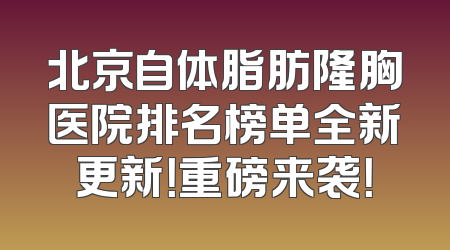 北京自体脂肪隆胸医院排名榜单全新更新！重磅来袭！