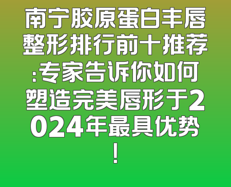 南宁胶原蛋白丰唇整形排行前十推荐：专家告诉你如何塑造完美唇形于2024年最具优势！