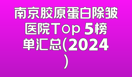 南京胶原蛋白除皱医院Top 5榜单汇总（2024）