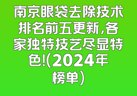 南京眼袋去除技术排名前五更新，各家独特技艺尽显特色！(2024年榜单)