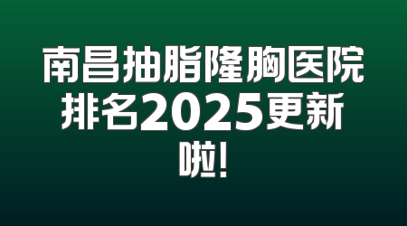 南昌抽脂隆胸医院排名2025更新啦！
