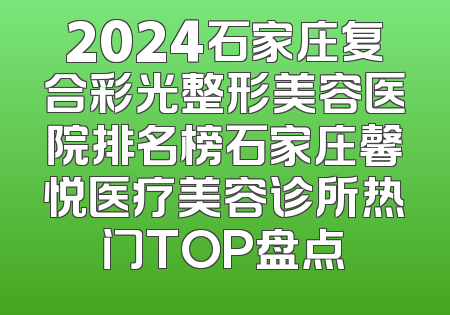 2024石家庄复合彩光整形美容医院排名榜石家庄馨悦医疗美容诊所热门TOP盘点