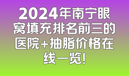 2024年南宁眼窝填充排名前三的医院+抽脂价格在线一览!