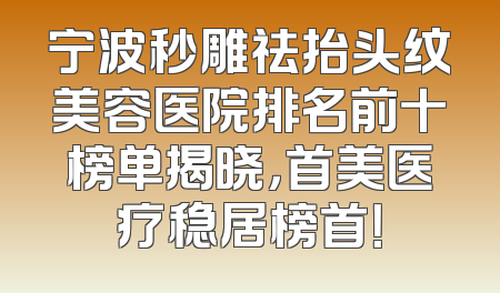 宁波秒雕祛抬头纹美容医院排名前十榜单揭晓，首美医疗稳居榜首！