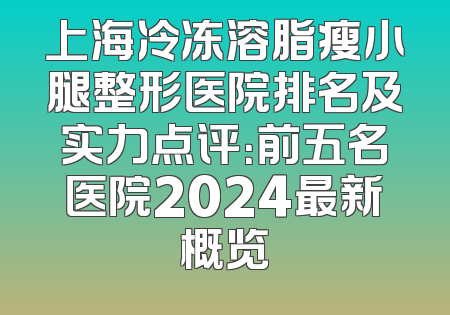 上海冷冻溶脂瘦小腿整形医院排名及实力点评：前五名医院2024最新概览