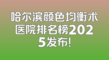 哈尔滨颜色均衡术医院排名榜2025发布！
