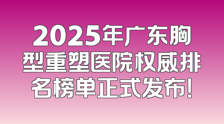 2025年广东胸型重塑医院权威排名榜单正式发布！