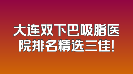 大连双下巴吸脂医院排名精选三佳！