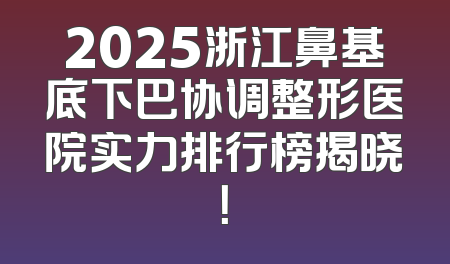2025浙江鼻基底下巴协调整形医院实力排行榜揭晓！