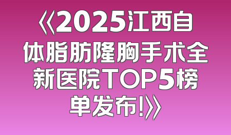 《2025江西自体脂肪隆胸手术全新医院TOP5榜单发布！》