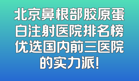 北京鼻根部胶原蛋白注射医院排名榜优选国内前三医院的实力派!