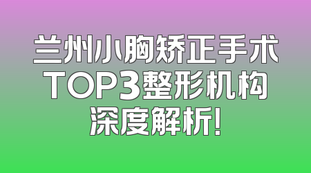 兰州小胸矫正手术TOP3整形机构深度解析！
