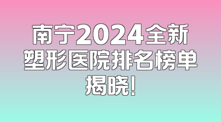南宁2024全新塑形医院排名榜单揭晓！