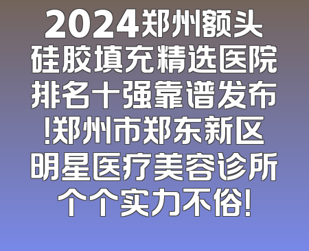 2024郑州额头硅胶填充精选医院排名十强靠谱发布！郑州市郑东新区明星医疗美容诊所个个实力不俗！