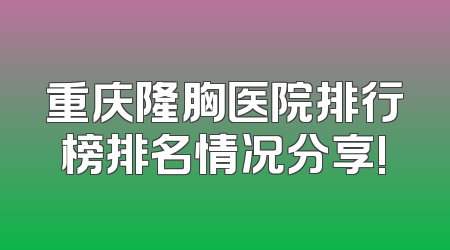 重庆隆胸医院排行榜排名情况分享!