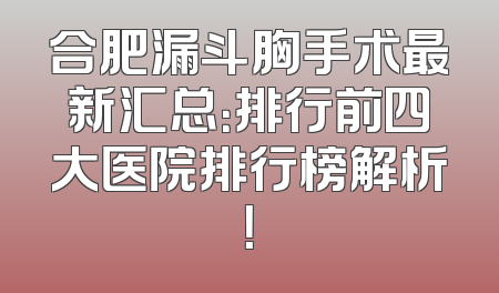 合肥漏斗胸手术最新汇总：排行前四大医院排行榜解析！