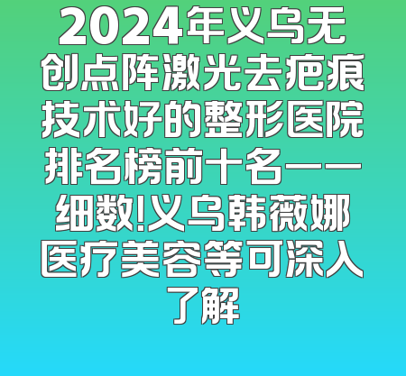 2024年义乌无创点阵激光去疤痕技术好的整形医院排名榜前十名一一细数！义乌韩薇娜医疗美容等可深入了解