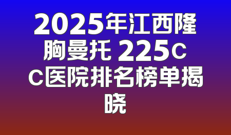 2025年江西隆胸曼托 225cc医院排名榜单揭晓