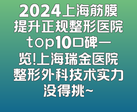 2024上海筋膜提升正规整形医院top10口碑一览！上海瑞金医院整形外科技术实力没得挑~