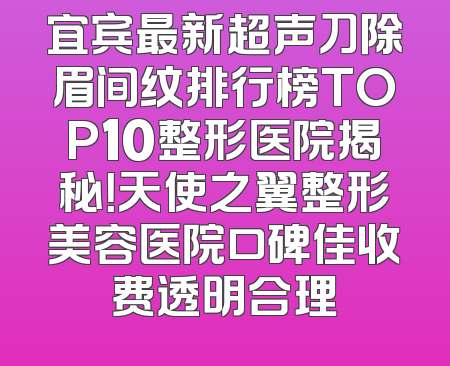 宜宾最新超声刀除眉间纹排行榜TOP10整形医院揭秘！天使之翼整形美容医院口碑佳收费透明合理