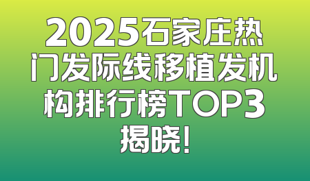 2025石家庄热门发际线移植发机构排行榜TOP3揭晓！