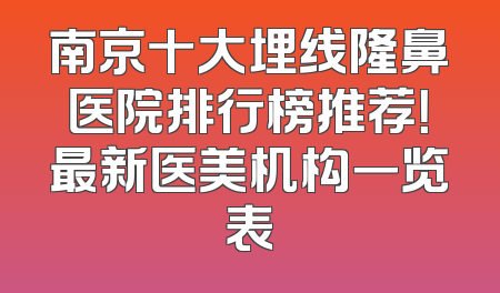 南京十大埋线隆鼻医院排行榜推荐！最新医美机构一览表
