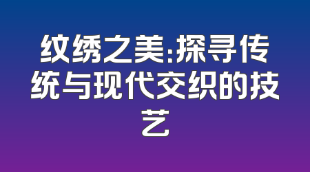纹绣之美：探寻传统与现代交织的技艺