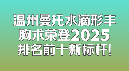 温州曼托水滴形丰胸术荣登2025排名前十新标杆！