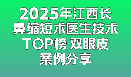 2025年江西长鼻缩短术医生技术TOP榜 双眼皮案例分享
