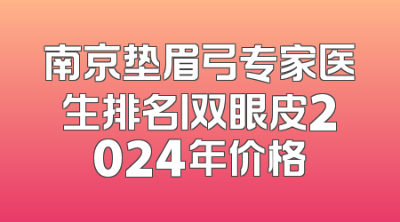 南京垫眉弓专家医生排名丨双眼皮2024年价格