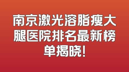 南京激光溶脂瘦大腿医院排名最新榜单揭晓！