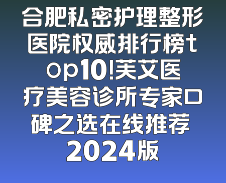 合肥私密护理整形医院权威排行榜top10！芙艾医疗美容诊所专家口碑之选在线推荐 2024版