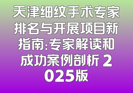 天津细纹手术专家排名与开展项目新指南：专家解读和成功案例剖析 2025版