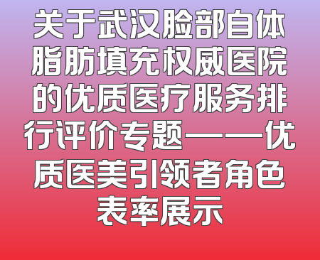 关于武汉脸部自体脂肪填充权威医院的优质医疗服务排行评价专题——优质医美引领者角色表率展示