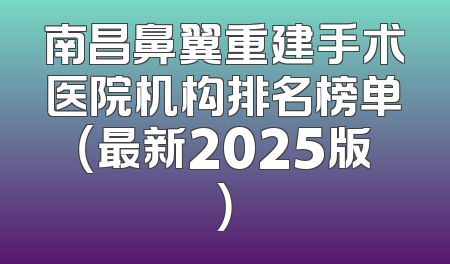 南昌鼻翼重建手术医院机构排名榜单（最新2025版）