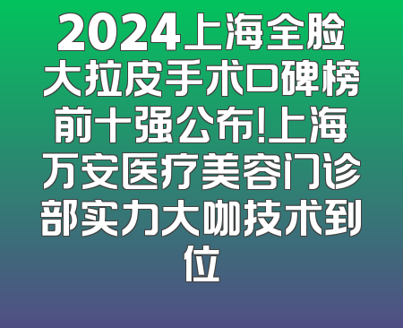 2024上海全脸大拉皮手术口碑榜前十强公布！上海万安医疗美容门诊部实力大咖技术到位