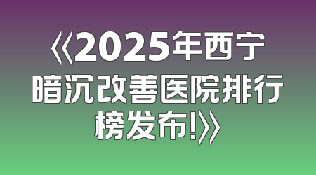 《2025年西宁暗沉改善医院排行榜发布！》