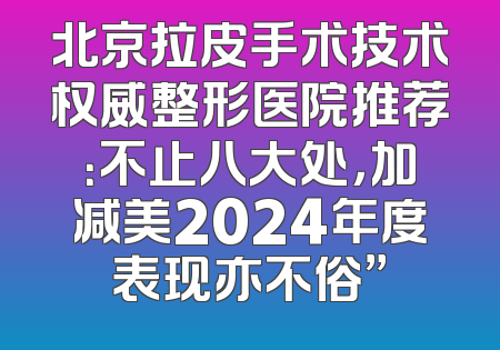 北京拉皮手术技术权威整形医院推荐：不止八大处，加减美2024年度表现亦不俗”