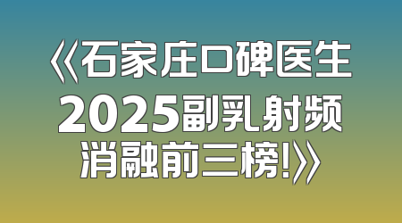 《石家庄口碑医生2025副乳射频消融前三榜！》