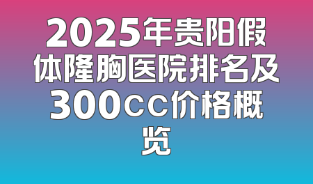 2025年贵阳假体隆胸医院排名及300cc价格概览